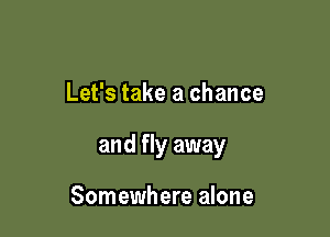 Let's take a chance

and fly away

Somewhere alone