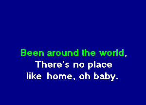 Been around the world,
There's no place
like home, oh baby.