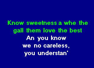 Know sweetness a whe the
gall them love the best

An you know
we no careless,
you understan'