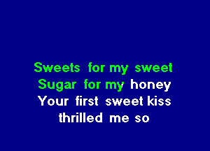 Sweets for my sweet

Sugar for my honey
Your first sweet kiss
thrilled me so