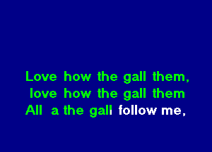 Love how the gall them,
love how the gall them
All a the gall follow me,