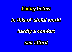 Living below

in this ol' sinful world

hardly a comfort

can afford