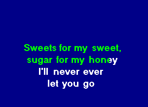 Sweets for my sweet,

sugar for my honey
I'll never ever
let you go