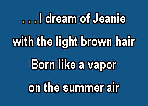 ...ldream of Jeanie

with the light brown hair

Born like a vapor

on the summer air