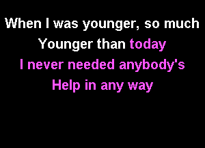 When I was younger, so much
Younger than today
I never needed anybody's

Help in any way