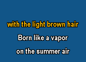 with the light brown hair

Born like a vapor

on the summer air