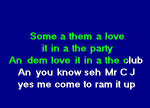 Some 21 them a love
it in a the party

An dem love it in a the club
An you know seh Mr C J
yes me come to ram it up