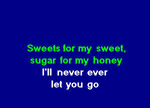 Sweets for my sweet,

sugar for my honey
I'll never ever
let you go