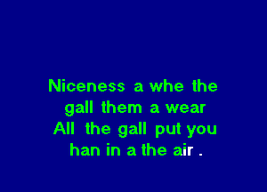 Niceness a whe the

gall them a wear
All the gall put you
han in a the air .