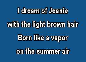 ldream of Jeanie

with the light brown hair

Born like a vapor

on the summer air