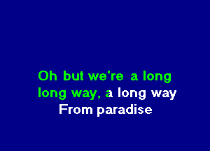 Oh but we're a long
long way, a long way
From paradise