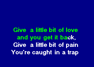 Give a little bit of love

and you get it back,
Give a little bit of pain
You're caught in a trap