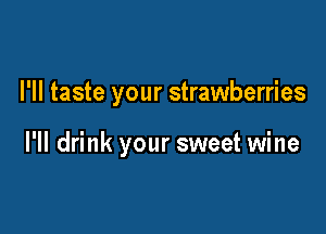 I'll taste your strawberries

l'll drink your sweet wine
