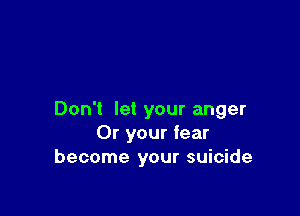 Don't let your anger
Or your fear
become your suicide