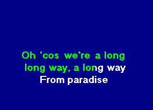 0h 'cos we're a long
long way, a long way
From paradise