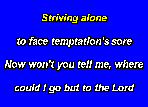 Striving alone

to face temptation's sore

Now won't you tel! me, where

could I go but to the Lord