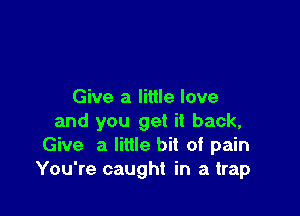 Give a little love

and you get it back,
Give a little bit of pain
You're caught in a trap