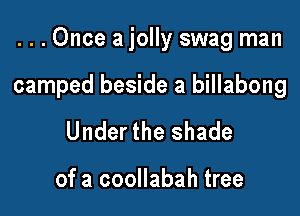 ...0nce a jolly swag man

camped beside a billabong

Under the shade

of a coollabah tree