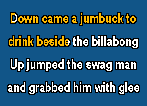 Down came a jumbuck to
drink beside the billabong
Upjumped the swag man

and grabbed him with glee