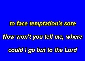 to face temptation's sore

Now won't you tel! me, where

could I go but to the Lord