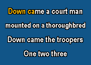 Down came a court man

mounted on a thoroughbred

Down came the troopers

One two three