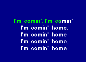 I'm comin',l'm comin'
I'm comin' home,

I'm comin' home
I'm comin' home,
I'm comin' home