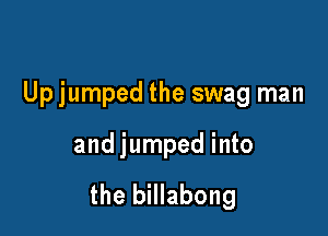 Up jumped the swag man

and jumped into

the billabong