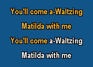 You'll come a-Waltzing

Matilda with me

You'll come a-Waltzing

Matilda with me