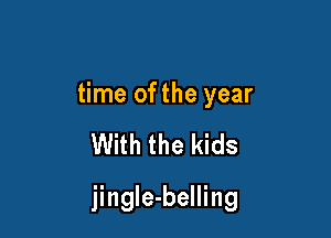 time of the year

With the kids

jingIe-belling
