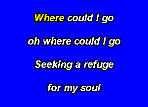 Where couid I go

oh where could Igo
Seeking a refuge

for my soul