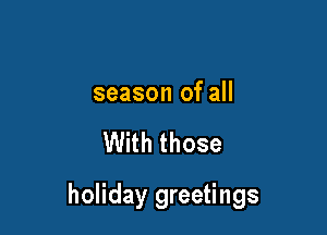season of all

With those

holiday greetings