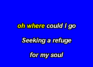 oh where could I go

Seeking a refuge

for my soul