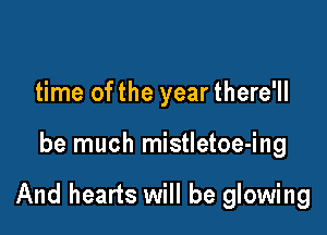 time of the year there'll

be much mistletoe-ing

And hearts will be glowing