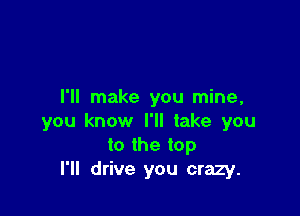 I'll make you mine,

you know I'll take you
to the top
I'll drive you crazy.