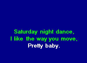 Saturday night dance,
I like the way you move,
Pretty baby.
