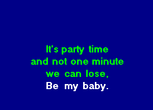It's party time

and not one minute
we can lose,
Be my baby.