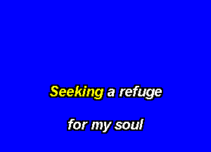 Seeking a refuge

for my soul