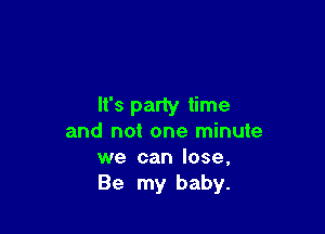 It's party time

and not one minute
we can lose,
Be my baby.