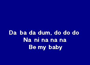 Da ba da dum, do do do
Na ni na na na
Be my baby