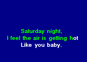 Saturday night,
I feel the air is getting hot
Like you baby.