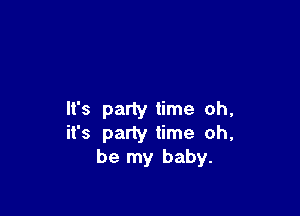 It's party time oh.
it's party time oh,
be my baby.