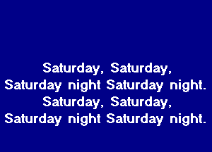 Saturday, Saturday,
Saturday night Saturday night.
Saturday, Saturday,
Saturday night Saturday night.