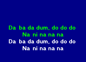 Ba ba da dum, do do do

Na ni na na na
Ba ba da dum, do do do
Na ni na na na