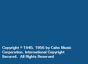 Copyright Q 1945. 1956 by Cahn Music
Corporation. lntemotionnl Copyright

Secured. All Rights Reserved