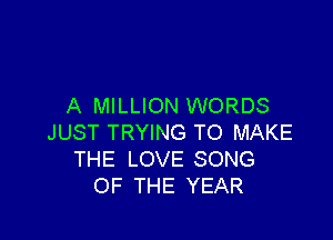 A MILLION WORDS

JUST TRYING TO MAKE
THE LOVE SONG
OF THE YEAR