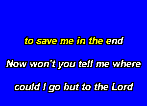 to save me in the end

Now won't you tel! me where

could I go but to the Lord
