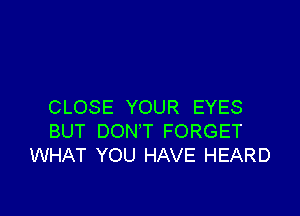CLOSE YOUR EYES

BUT DON'T FORGET
WHAT YOU HAVE HEARD