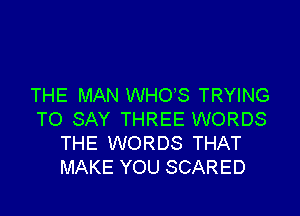 THE MAN WHO'S TRYING

TO SAY THREE WORDS
THE WORDS THAT
MAKE YOU SCARED