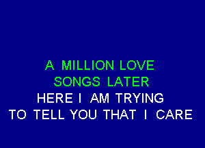 A MILLION LOVE

SONGS LATER
HERE I AM TRYING
TO TELL YOU THAT I CARE