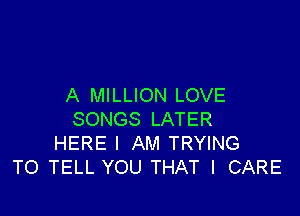 A MILLION LOVE

SONGS LATER
HERE I AM TRYING
TO TELL YOU THAT I CARE